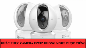 Camera ezviz không nghe được tiếng